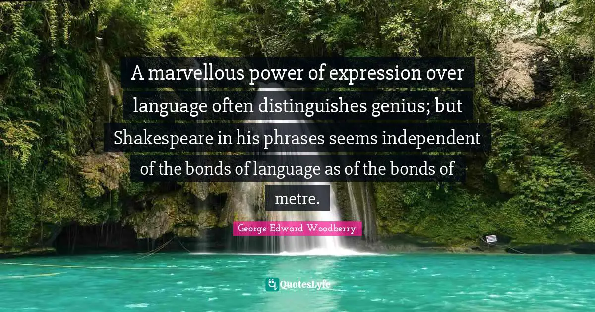 A marvellous power of expression over language often distinguishes genius; but Shakespeare in his phrases seems independent of the bonds of language as of the bonds of metre.