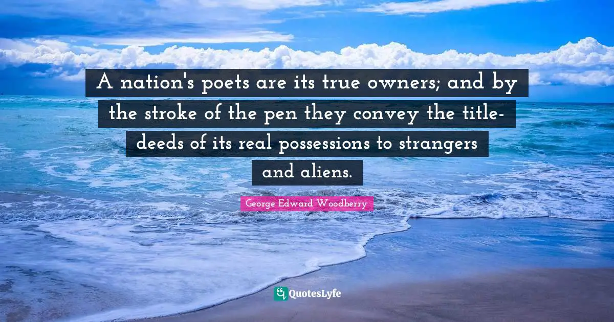 A nation's poets are its true owners; and by the stroke of the pen they convey the title-deeds of its real possessions to strangers and aliens.