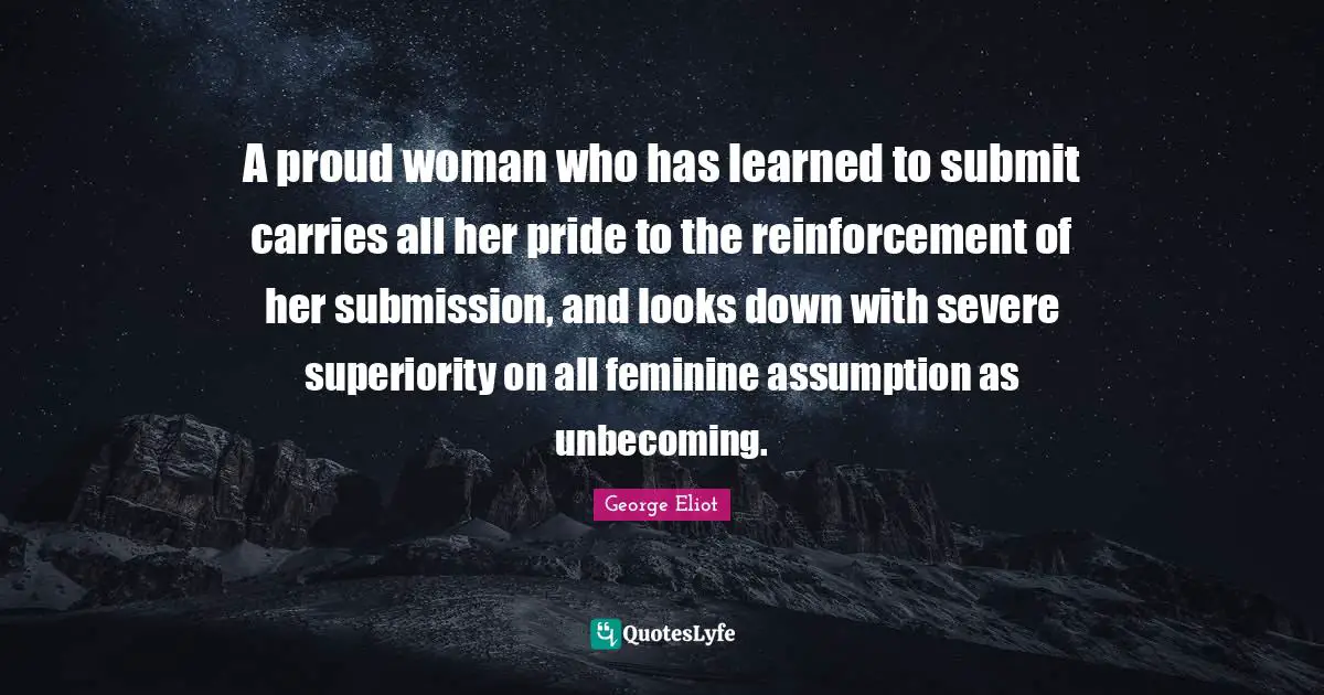 A proud woman who has learned to submit carries all her pride to the reinforcement of her submission, and looks down with severe superiority on all feminine assumption as unbecoming.