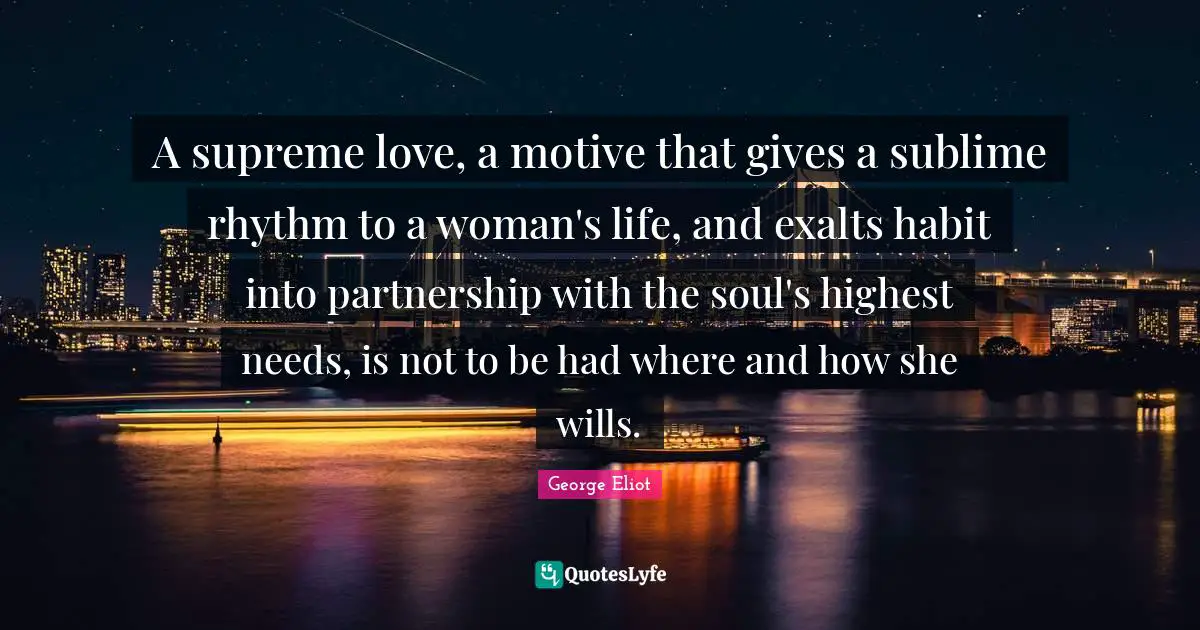 A supreme love, a motive that gives a sublime rhythm to a woman's life, and exalts habit into partnership with the soul's highest needs, is not to be had where and how she wills.