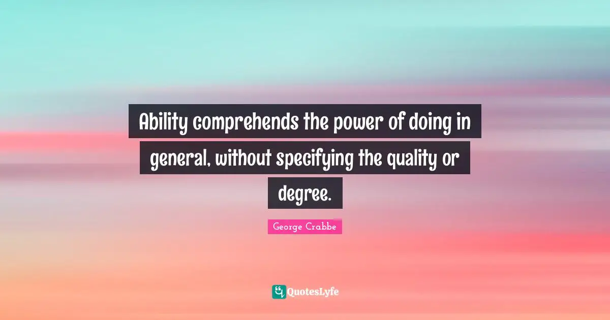 George Crabbe Quotes: "Ability comprehends the power of doing in general, without specifying the quality or degree."