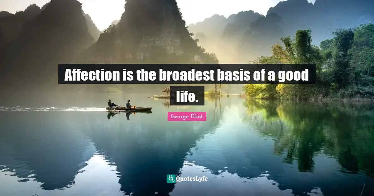 Affection is the broadest basis of a good life.