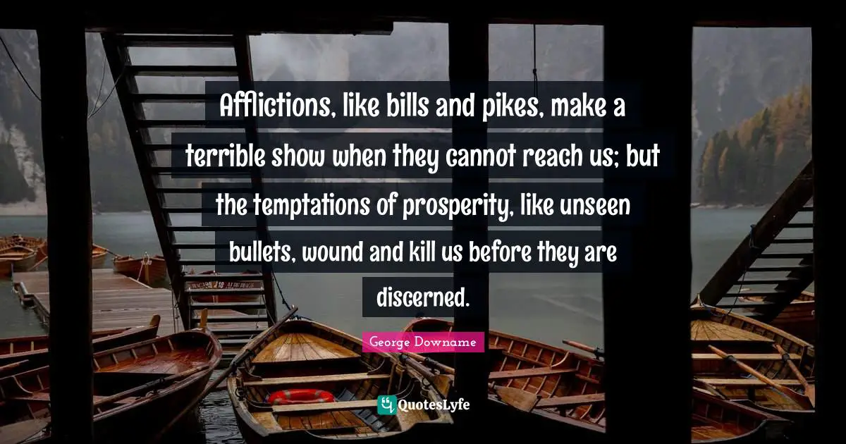 Afflictions, like bills and pikes, make a terrible show when they cannot reach us; but the temptations of prosperity, like unseen bullets, wound and kill us before they are discerned.