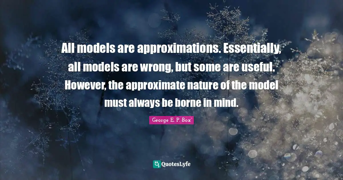 All models are approximations. Essentially, all models are wrong, but some are useful. However, the approximate nature of the model must always be borne in mind.