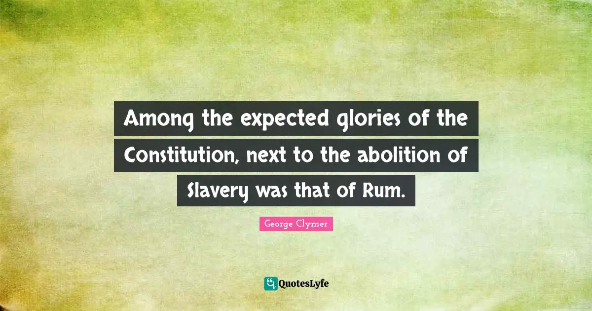 Among the expected glories of the Constitution, next to the abolition of Slavery was that of Rum.