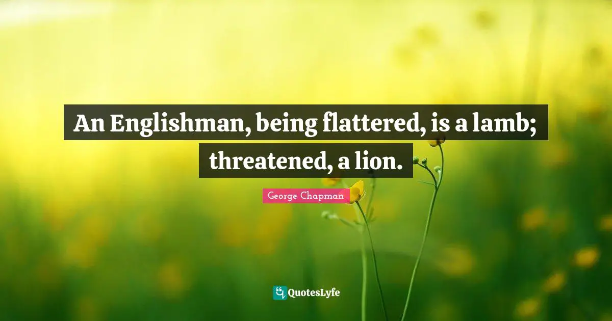 An Englishman, being flattered, is a lamb; threatened, a lion.