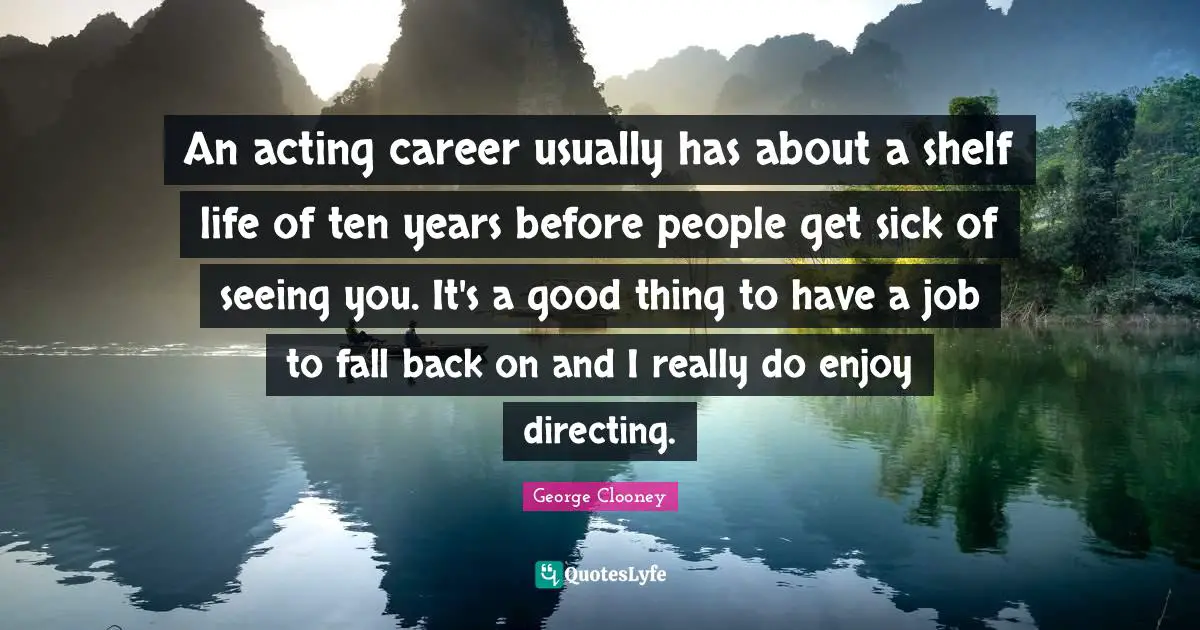 George Clooney Quotes: "An acting career usually has about a shelf life of ten years before people get sick of seeing you. It's a good thing to have a job to fall back on and I really do enjoy directing."