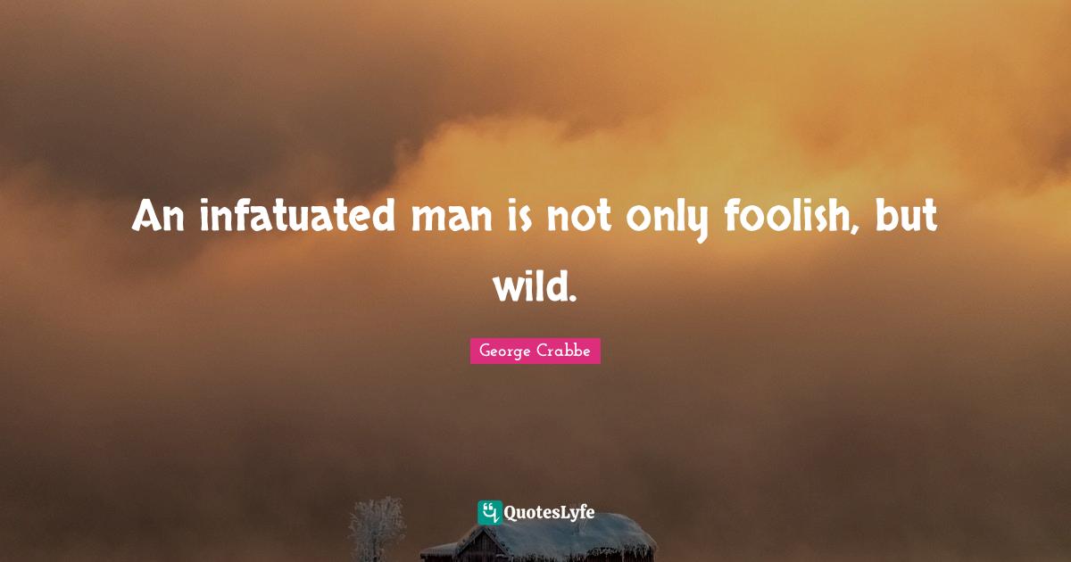 George Crabbe Quotes: "An infatuated man is not only foolish, but wild."