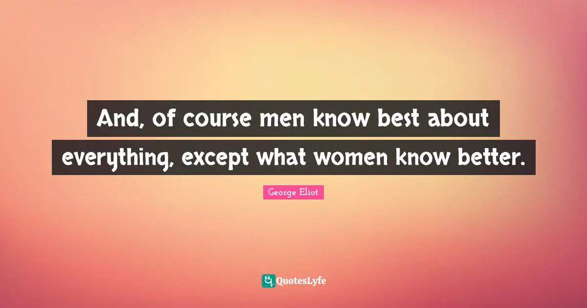George Eliot Quotes: "And, of course men know best about everything, except what women know better."
