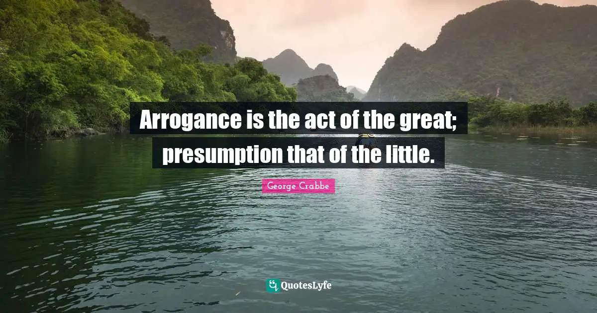 George Crabbe Quotes: "Arrogance is the act of the great; presumption that of the little."