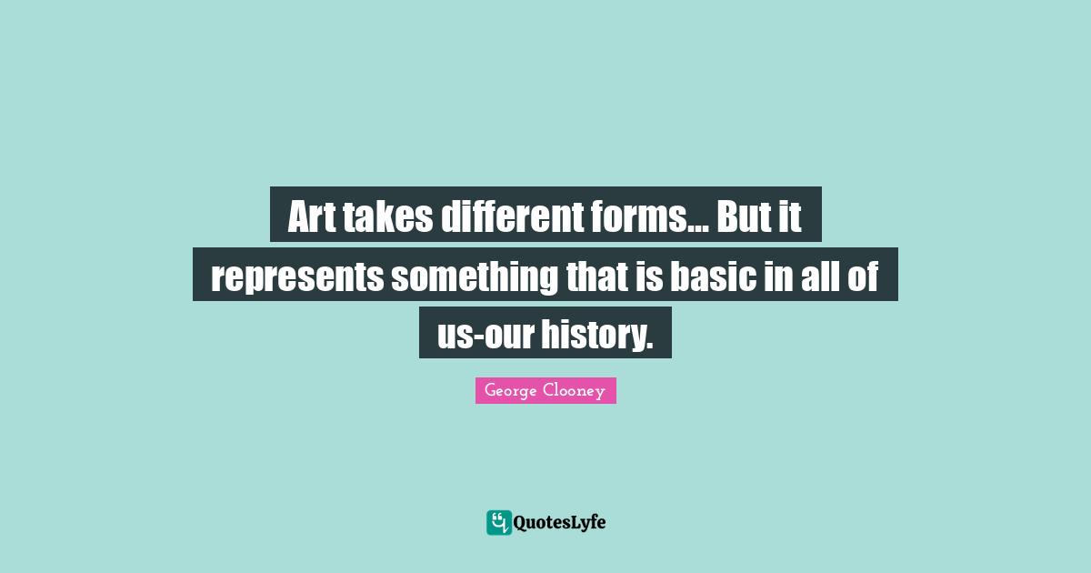 George Clooney Quotes: "Art takes different forms... But it represents something that is basic in all of us-our history."