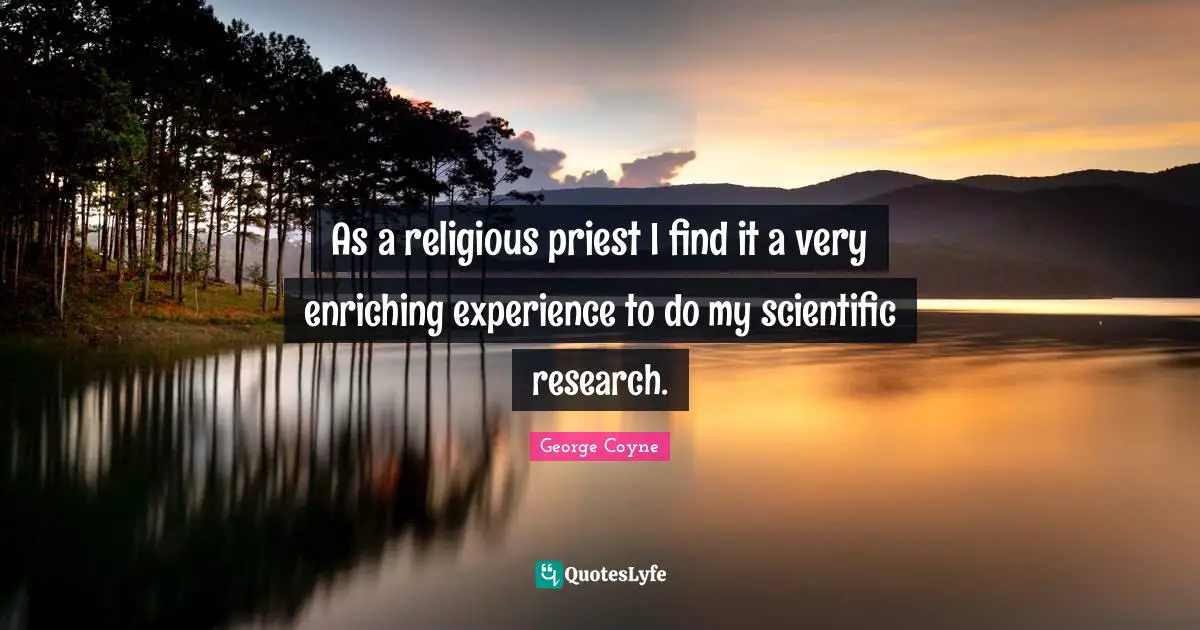 As a religious priest I find it a very enriching experience to do my scientific research.
