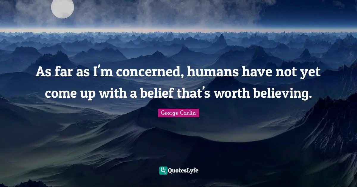 As far as I'm concerned, humans have not yet come up with a belief that's worth believing.