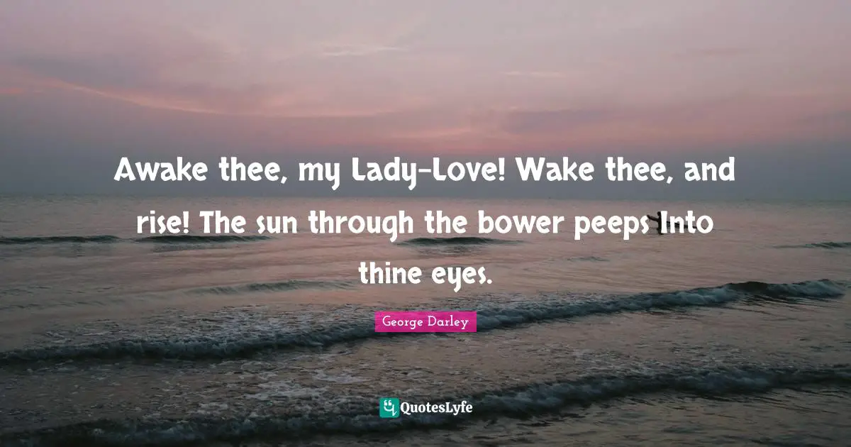 Awake thee, my Lady-Love! Wake thee, and rise! The sun through the bower peeps Into thine eyes.
