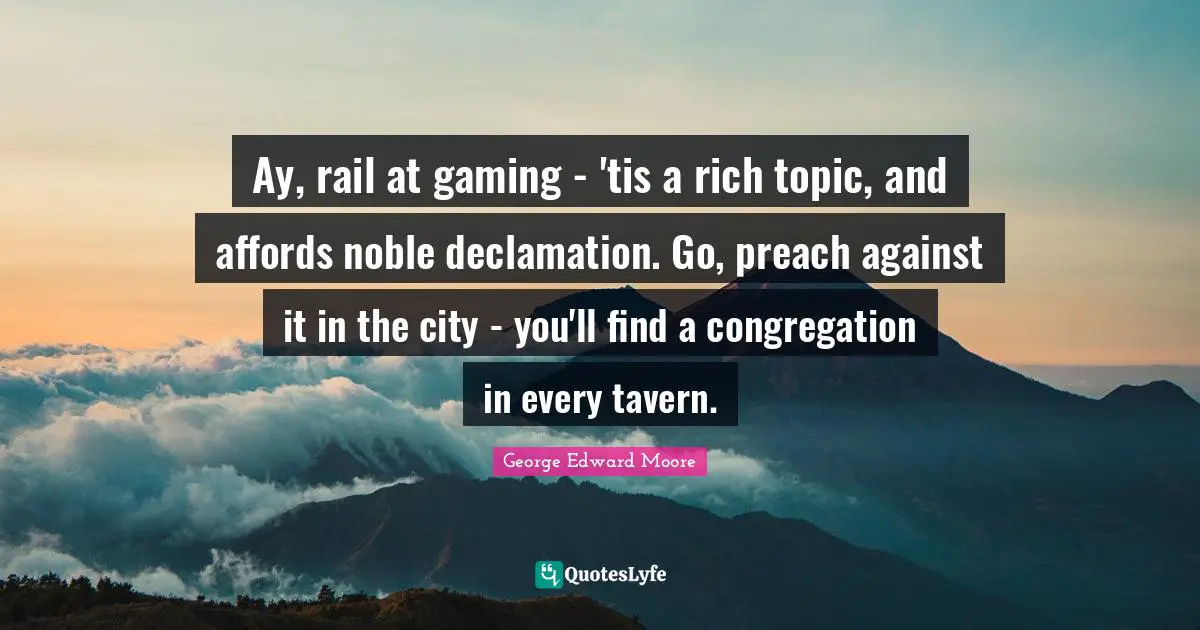 Ay, rail at gaming - 'tis a rich topic, and affords noble declamation. Go, preach against it in the city - you'll find a congregation in every tavern.