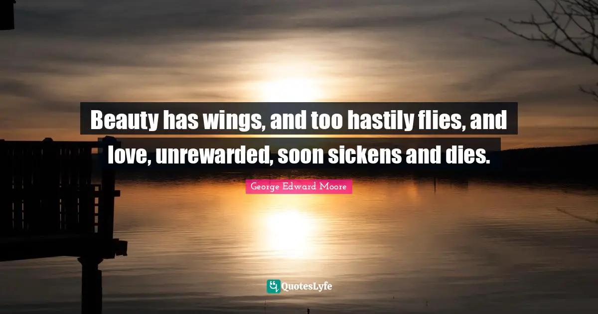 Beauty has wings, and too hastily flies, and love, unrewarded, soon sickens and dies.