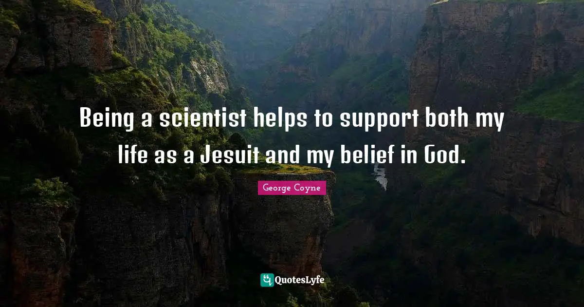 Being a scientist helps to support both my life as a Jesuit and my belief in God.