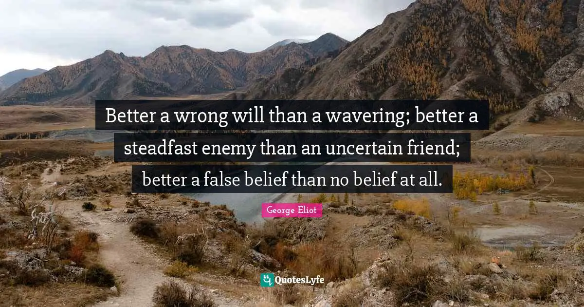 Better a wrong will than a wavering; better a steadfast enemy than an uncertain friend; better a false belief than no belief at all.