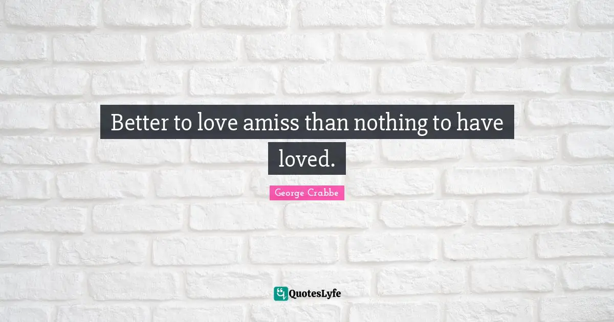 George Crabbe Quotes: "Better to love amiss than nothing to have loved."