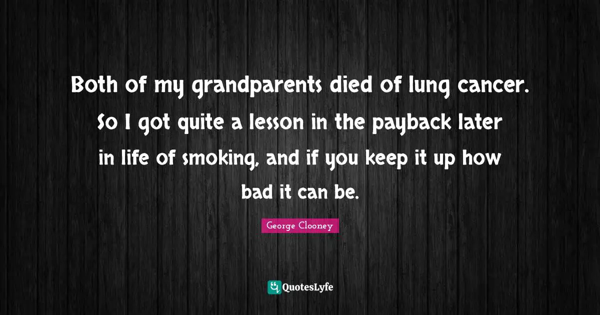 George Clooney Quotes: "Both of my grandparents died of lung cancer. So I got quite a lesson in the payback later in life of smoking, and if you keep it up how bad it can be."