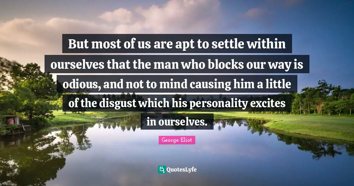 But most of us are apt to settle within ourselves that the man who blocks our way is odious, and not to mind causing him a little of the disgust which his personality excites in ourselves.