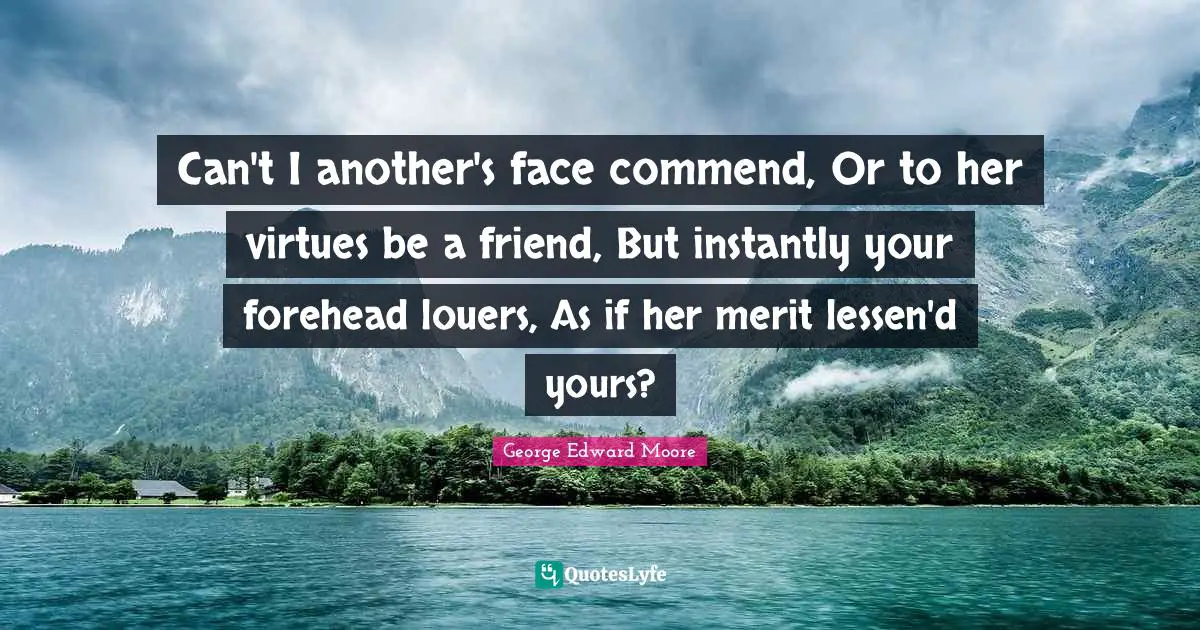 Can't I another's face commend, Or to her virtues be a friend, But instantly your forehead louers, As if her merit lessen'd yours?