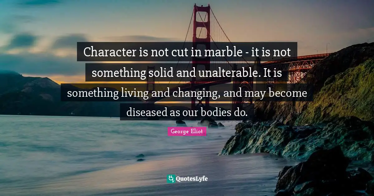 Character is not cut in marble - it is not something solid and unalterable. It is something living and changing, and may become diseased as our bodies do.