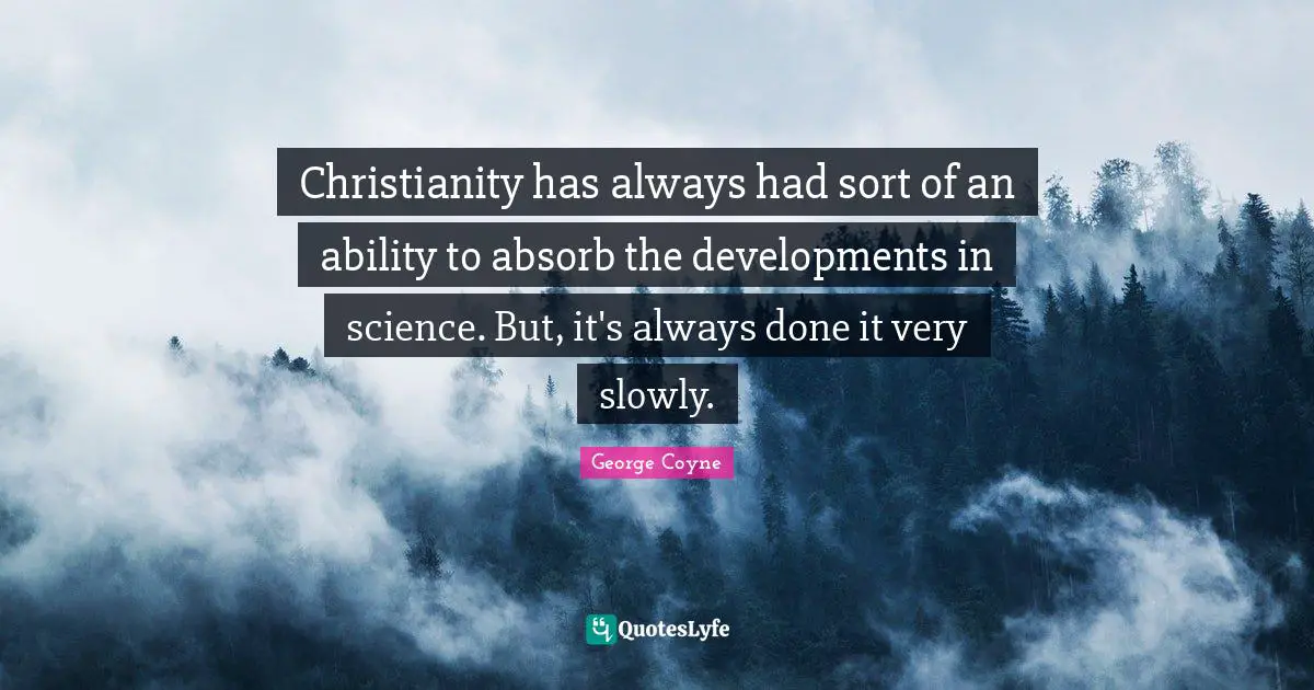 Christianity has always had sort of an ability to absorb the developments in science. But, it's always done it very slowly.