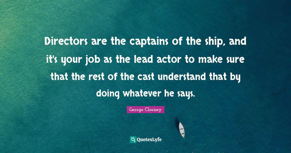 George Clooney Quotes: "Directors are the captains of the ship, and it's your job as the lead actor to make sure that the rest of the cast understand that by doing whatever he says."
