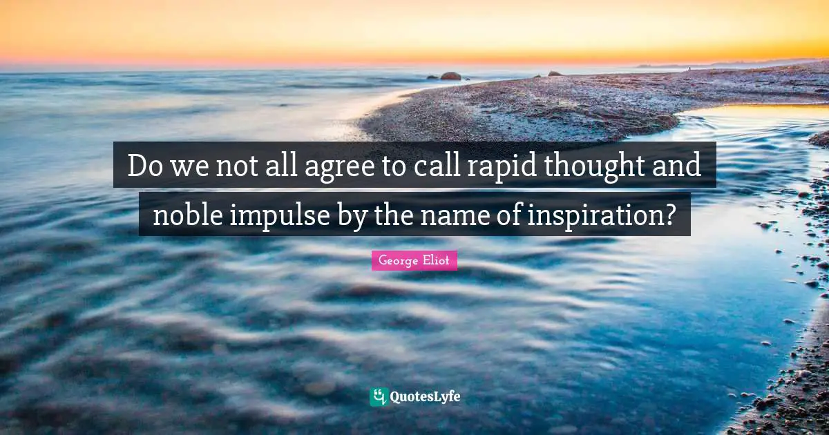 Do we not all agree to call rapid thought and noble impulse by the name of inspiration?