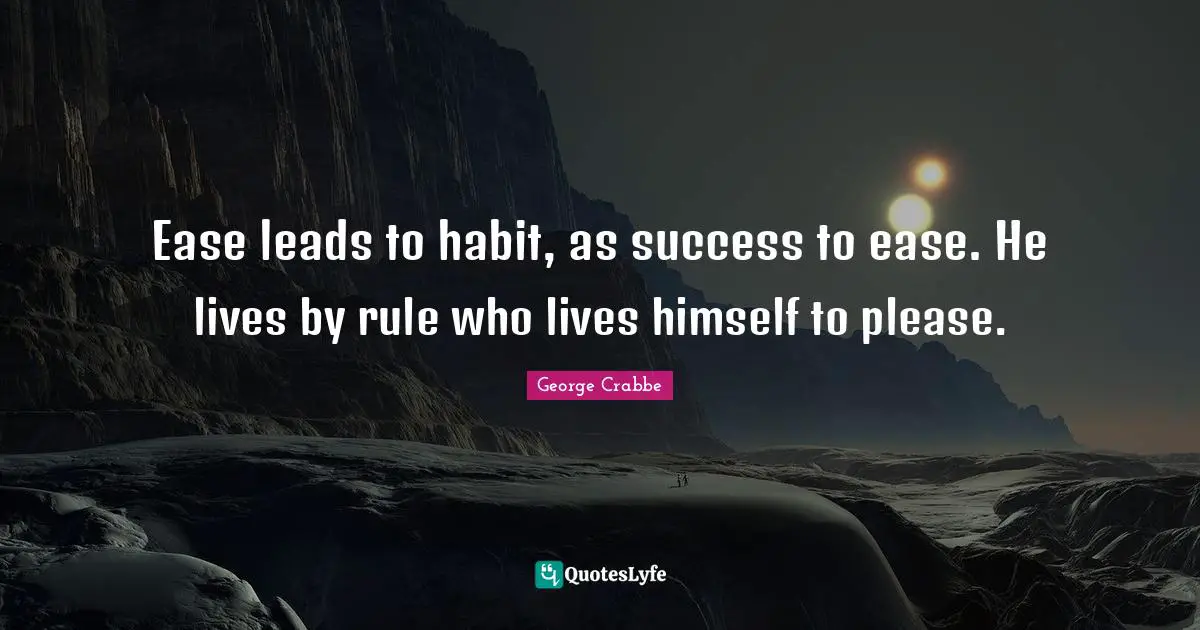 George Crabbe Quotes: "Ease leads to habit, as success to ease. He lives by rule who lives himself to please."