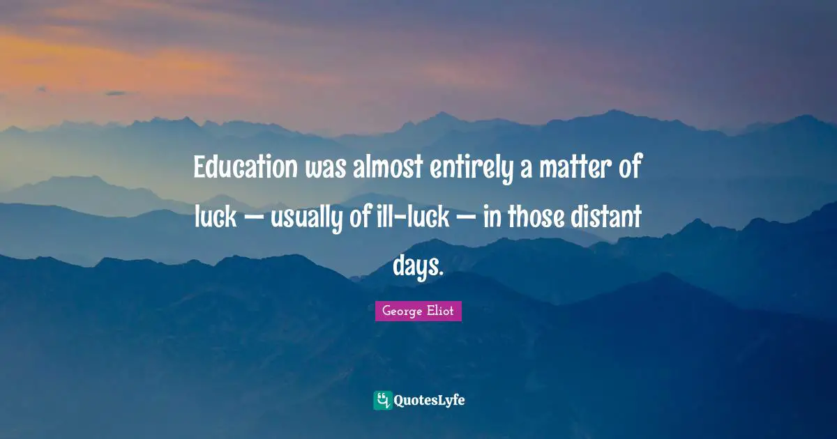 Education was almost entirely a matter of luck — usually of ill-luck — in those distant days.
