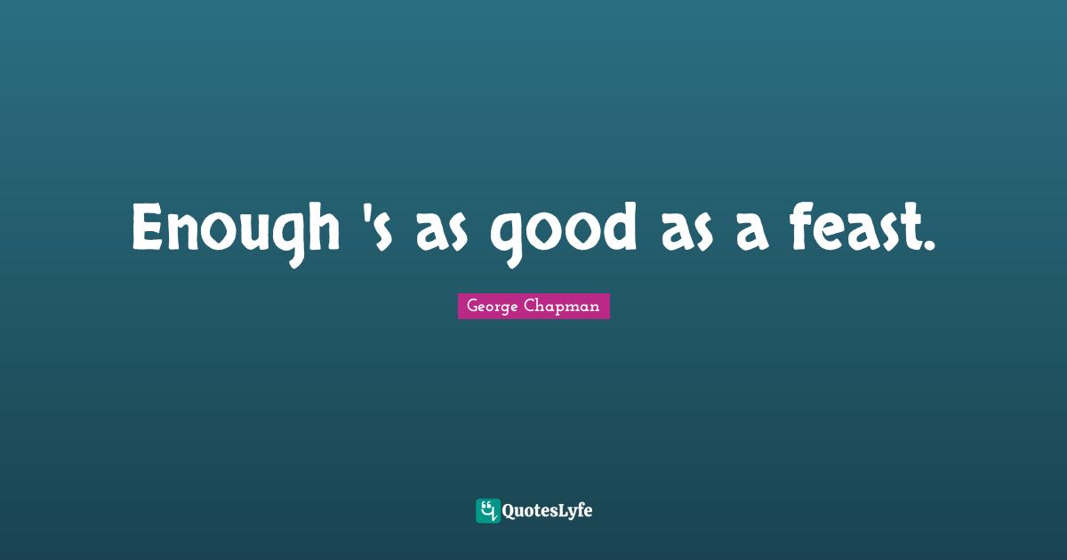 Enough 's as good as a feast.