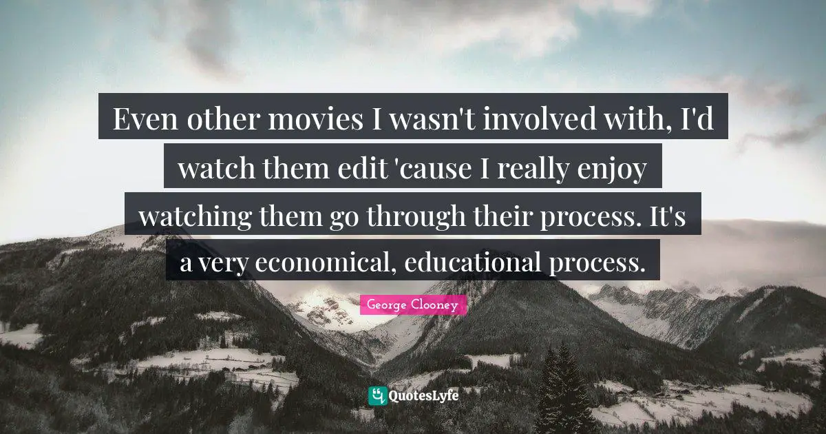 Even other movies I wasn't involved with, I'd watch them edit 'cause I really enjoy watching them go through their process. It's a very economical, educational process.