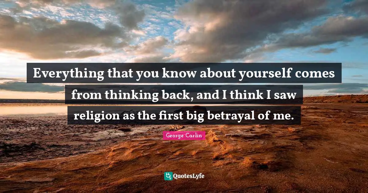Everything that you know about yourself comes from thinking back, and I think I saw religion as the first big betrayal of me.