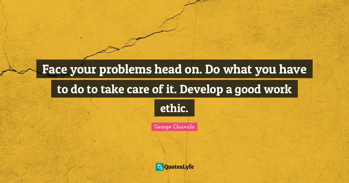 Work Ethic Quotes: "Face your problems head on. Do what you have to do to take care of it. Develop a good work ethic."