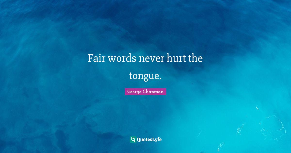 Fair words never hurt the tongue.