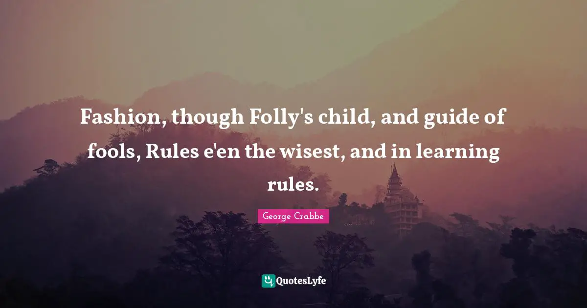 Fashion, though Folly's child, and guide of fools, Rules e'en the wisest, and in learning rules.