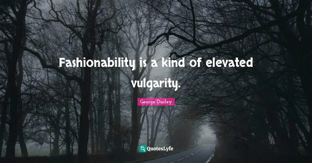 Fashionability is a kind of elevated vulgarity.