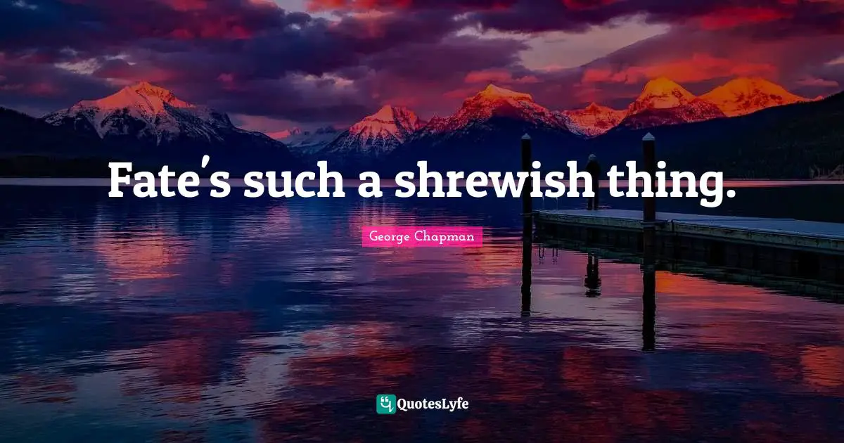 Fate's such a shrewish thing.
