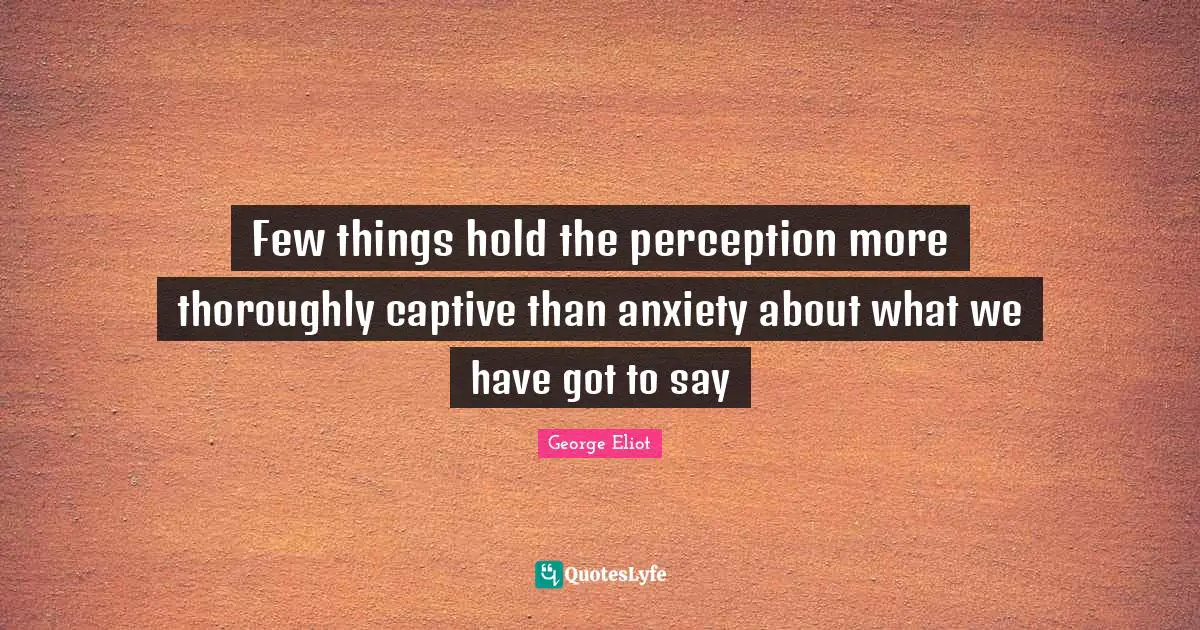 Few things hold the perception more thoroughly captive than anxiety about what we have got to say