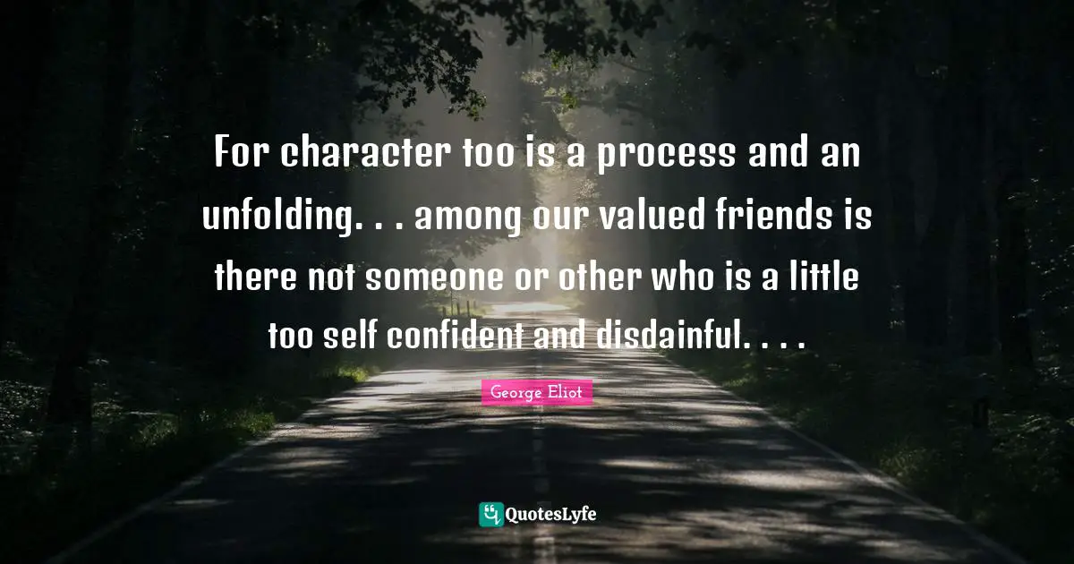 For character too is a process and an unfolding. . . among our valued friends is there not someone or other who is a little too self confident and disdainful. . . .