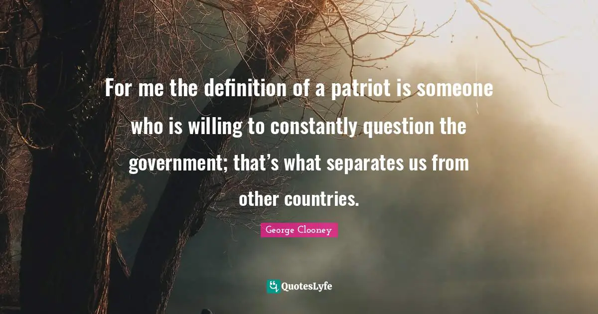 For me the definition of a patriot is someone who is willing to constantly question the government; that’s what separates us from other countries.