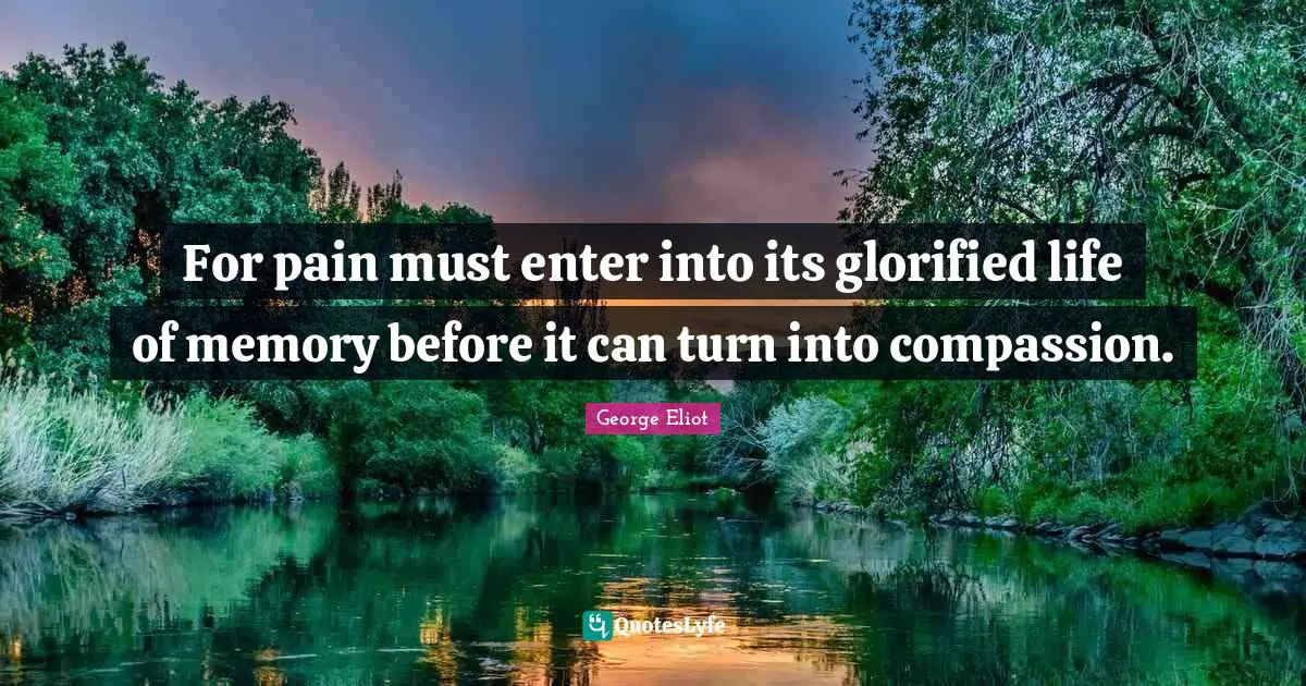 For pain must enter into its glorified life of memory before it can turn into compassion.