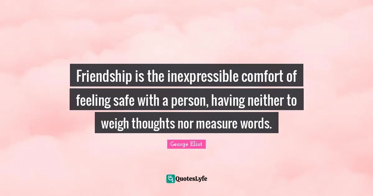 George Eliot Quotes: "Friendship is the inexpressible comfort of feeling safe with a person, having neither to weigh thoughts nor measure words."
