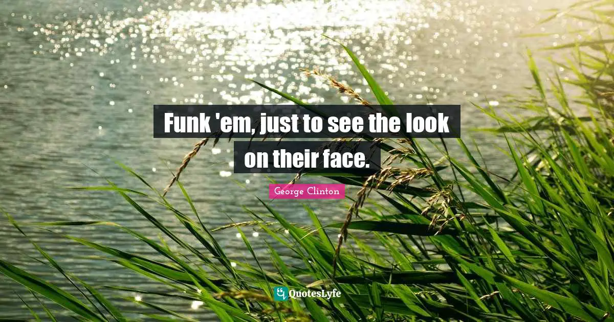 Funk 'em, just to see the look on their face.