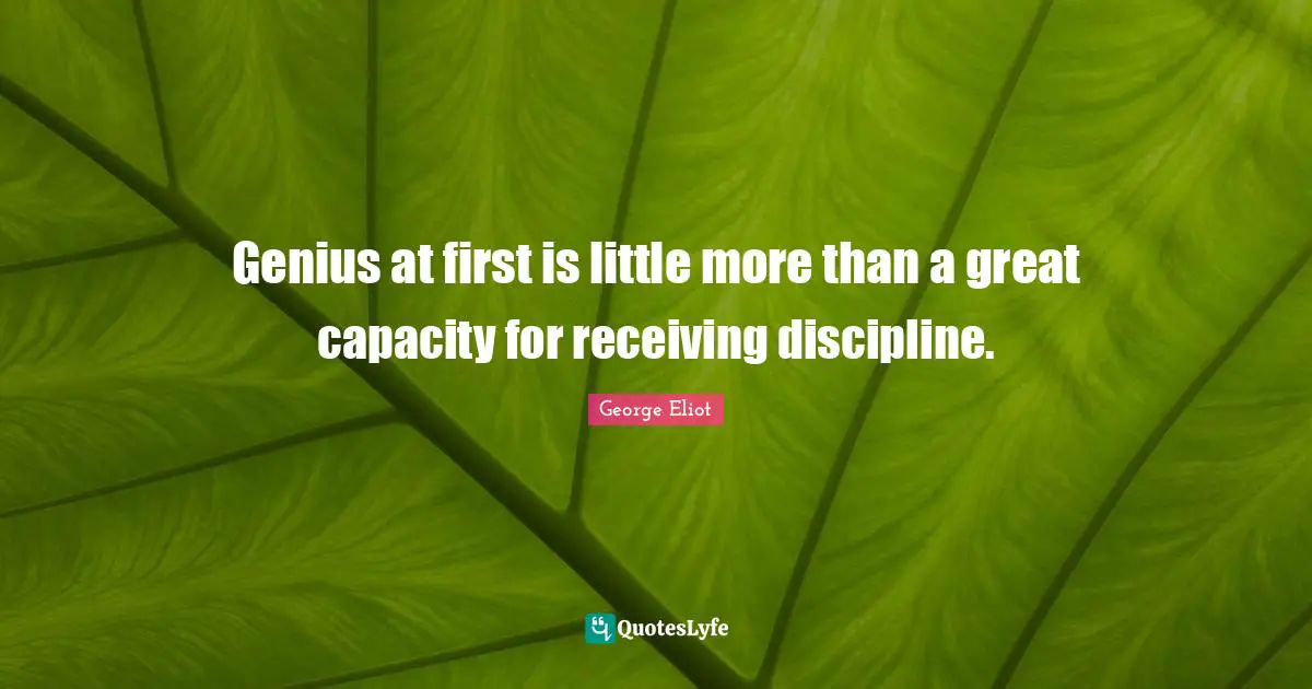 Genius at first is little more than a great capacity for receiving discipline.