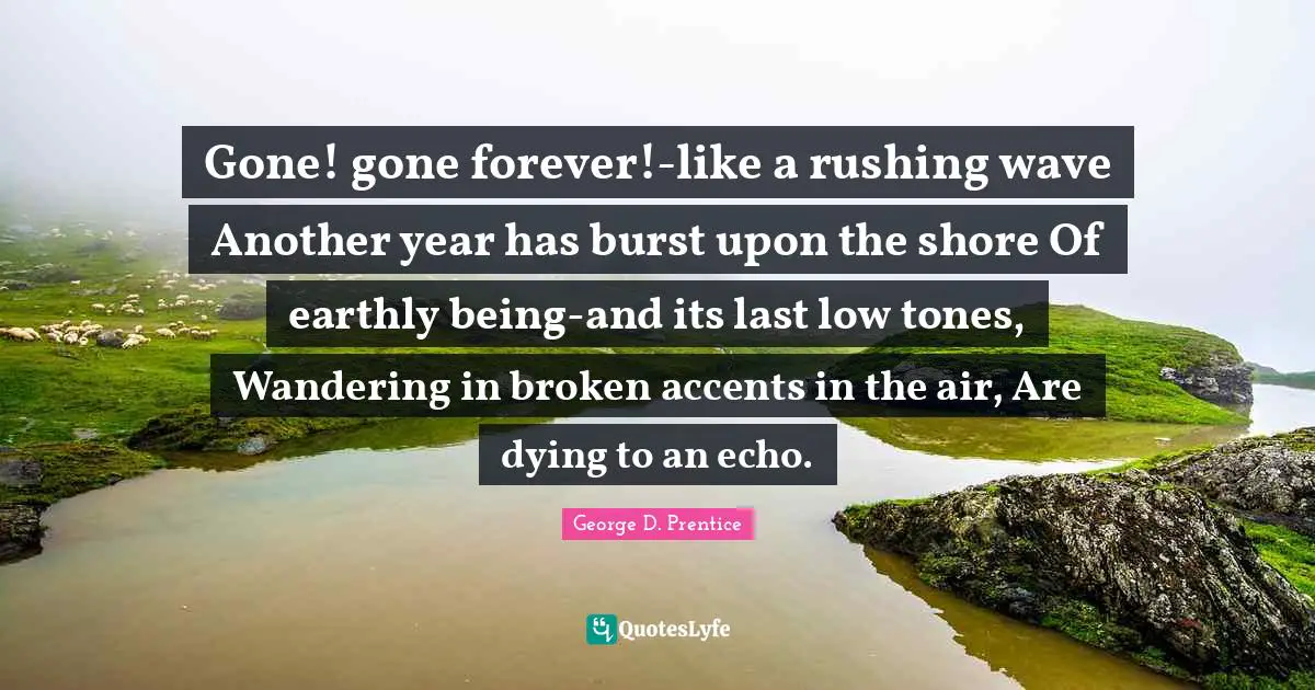Another Year Quotes: "Gone! gone forever!-like a rushing wave Another year has burst upon the shore Of earthly being-and its last low tones, Wandering in broken accents in the air, Are dying to an echo."