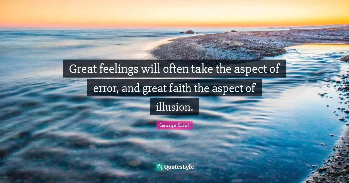 Great feelings will often take the aspect of error, and great faith the aspect of illusion.