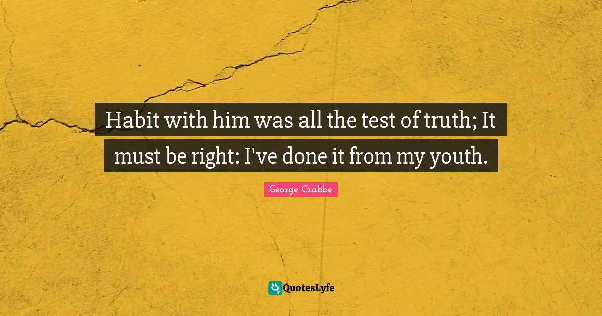 George Crabbe Quotes: "Habit with him was all the test of truth; It must be right: I've done it from my youth."